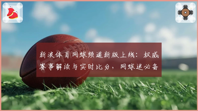 新浪体育网球频道新版上线：权威赛事解读与实时比分，网球迷必备平台