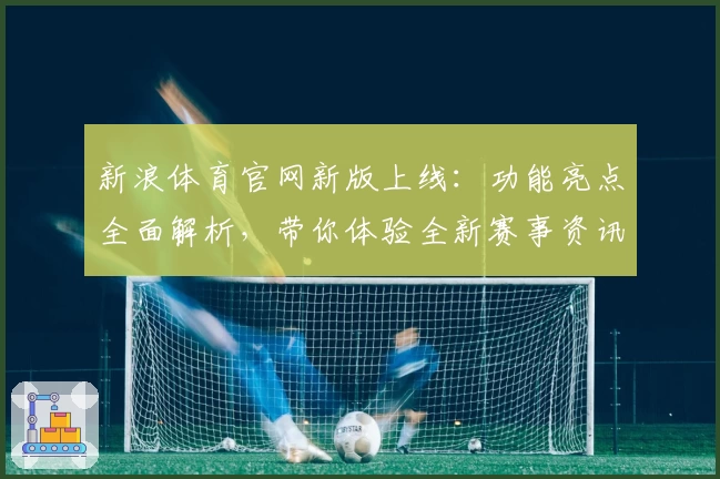 新浪体育官网新版上线:功能亮点全面解析,带你体验全新赛事资讯平台