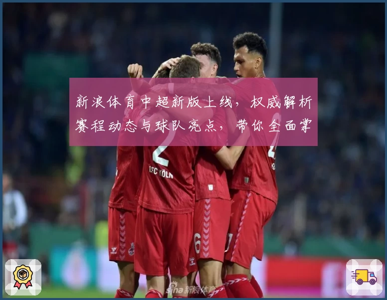 新浪体育中超新版上线，权威解析赛程动态与球队亮点，带你全面掌握联赛精彩时刻