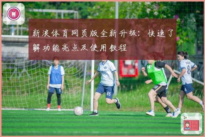 新浪体育网页版全新升级：快速了解功能亮点及使用教程