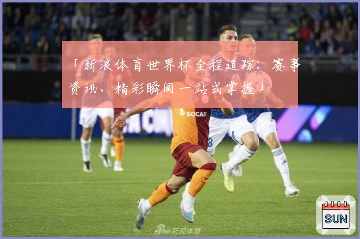 「新浪体育世界杯全程追踪：赛事资讯、精彩瞬间一站式掌握」
