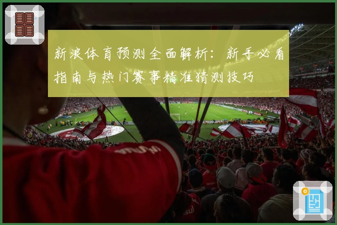 新浪体育预测全面解析：新手必看指南与热门赛事精准猜测技巧