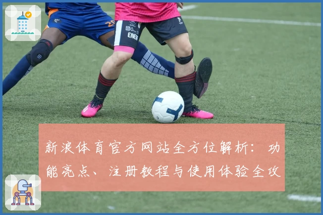 新浪体育官方网站全方位解析:功能亮点、注册教程与使用体验全攻略