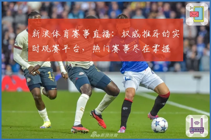 新浪体育赛事直播：权威推荐的实时观赛平台，热门赛事尽在掌握