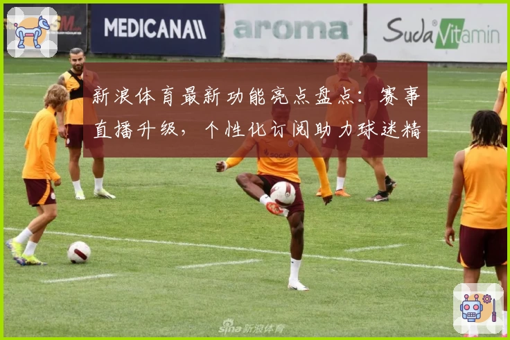 新浪体育最新功能亮点盘点：赛事直播升级，个性化订阅助力球迷精彩体验