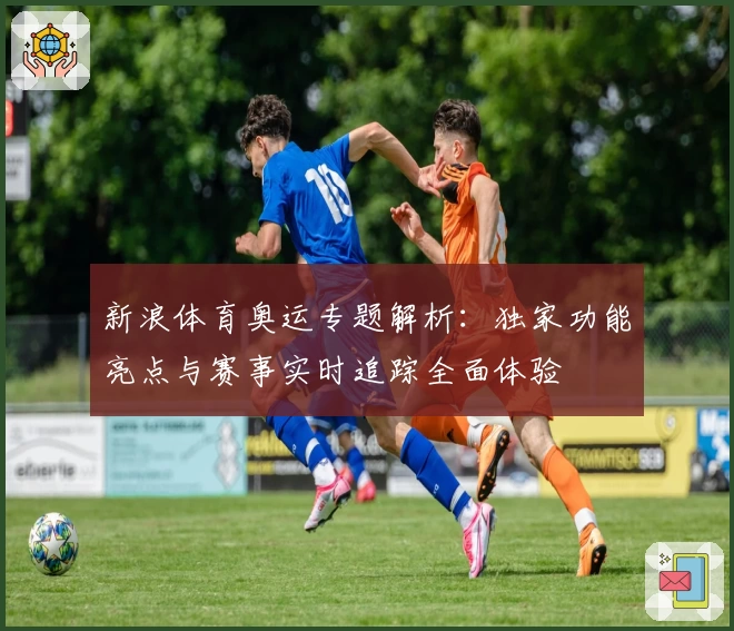 新浪体育奥运专题解析：独家功能亮点与赛事实时追踪全面体验