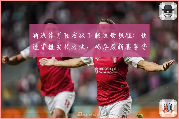 新浪体育官方版下载注册教程：快速掌握安装方法，畅享最新赛事资讯与功能亮点