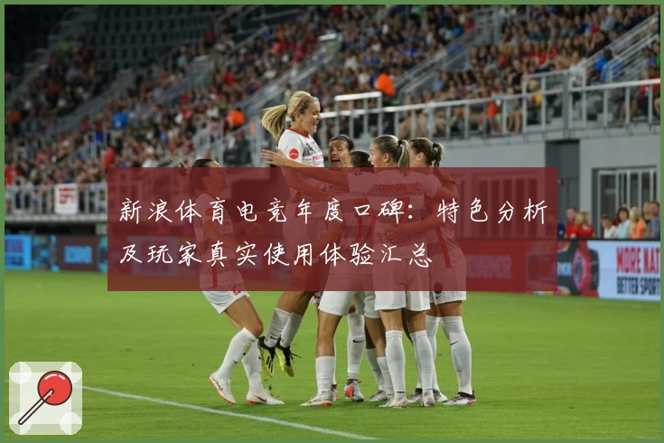 新浪体育电竞年度口碑:特色分析及玩家真实使用体验汇总