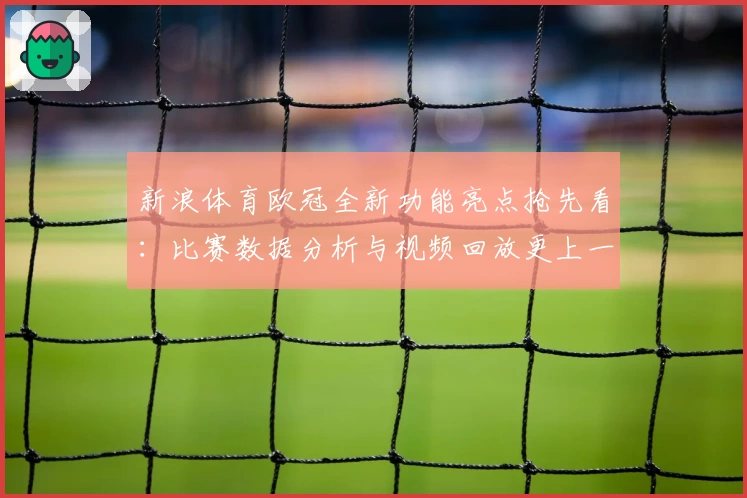 新浪体育欧冠全新功能亮点抢先看：比赛数据分析与视频回放更上一层楼