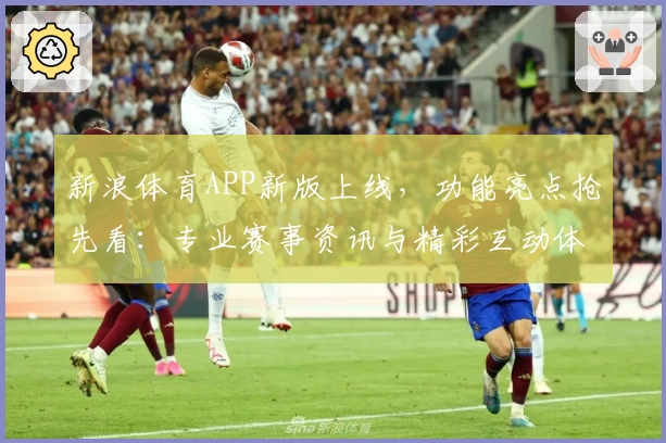 新浪体育APP新版上线，功能亮点抢先看：专业赛事资讯与精彩互动体验！