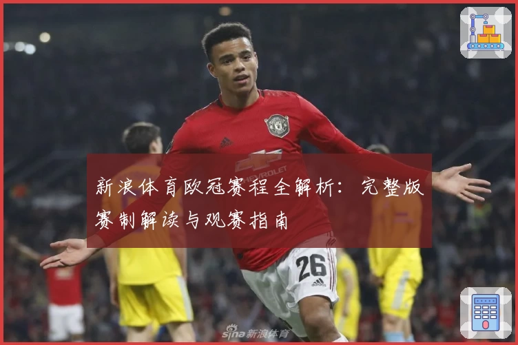 新浪体育欧冠赛程全解析：完整版赛制解读与观赛指南