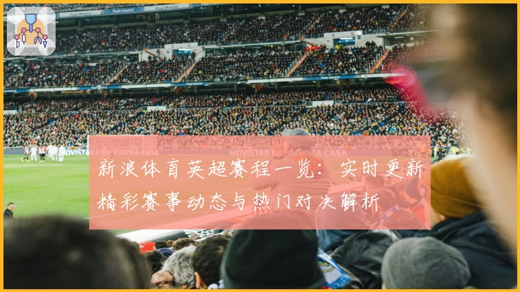 新浪体育英超赛程一览：实时更新精彩赛事动态与热门对决解析
