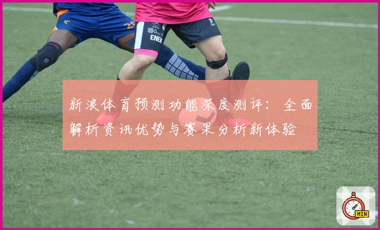 新浪体育预测功能深度测评:全面解析资讯优势与赛果分析新体验