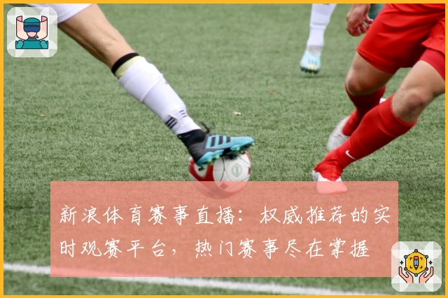 新浪体育赛事直播：权威推荐的实时观赛平台，热门赛事尽在掌握