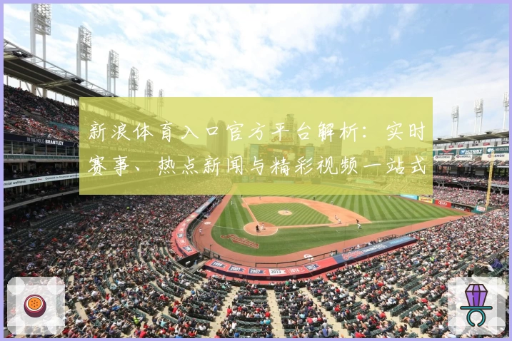 新浪体育入口官方平台解析：实时赛事、热点新闻与精彩视频一站式体验