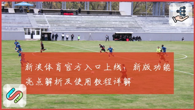 新浪体育官方入口上线，新版功能亮点解析及使用教程详解