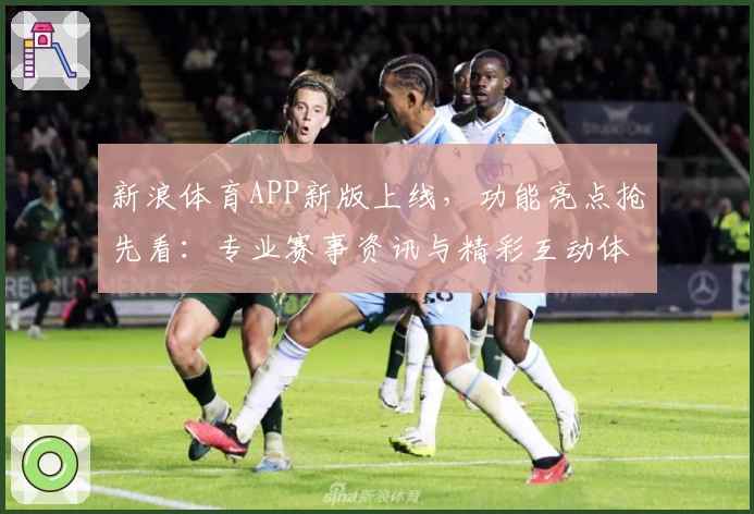 新浪体育APP新版上线，功能亮点抢先看：专业赛事资讯与精彩互动体验！