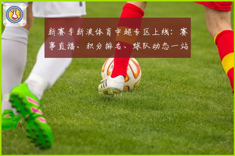新赛季新浪体育中超专区上线：赛事直播、积分排名、球队动态一站式掌握