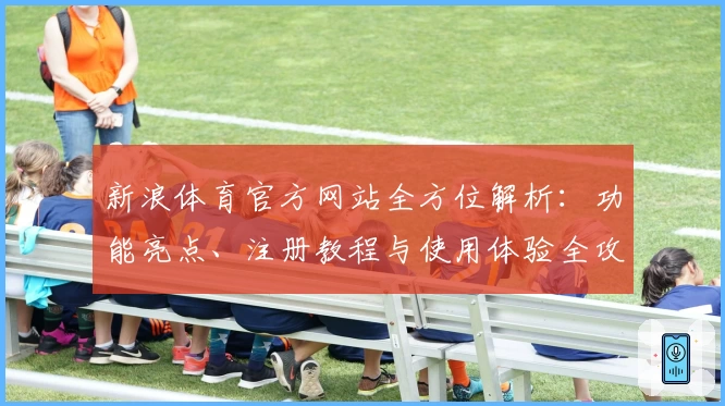 新浪体育官方网站全方位解析:功能亮点、注册教程与使用体验全攻略