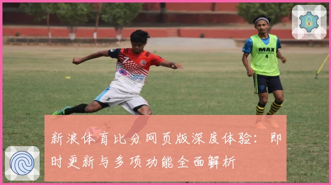 新浪体育比分网页版深度体验：即时更新与多项功能全面解析