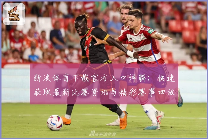 新浪体育下载官方入口详解:快速获取最新比赛资讯与精彩赛事回放教程
