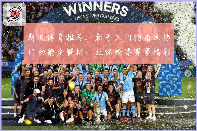 新浪体育推荐:新手入门指南及热门功能全解析,让你畅享赛事精彩瞬间