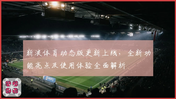 新浪体育动态版更新上线，全新功能亮点及使用体验全面解析