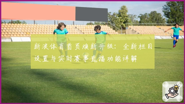 新浪体育首页焕新升级:全新栏目设置与实时赛事直播功能详解