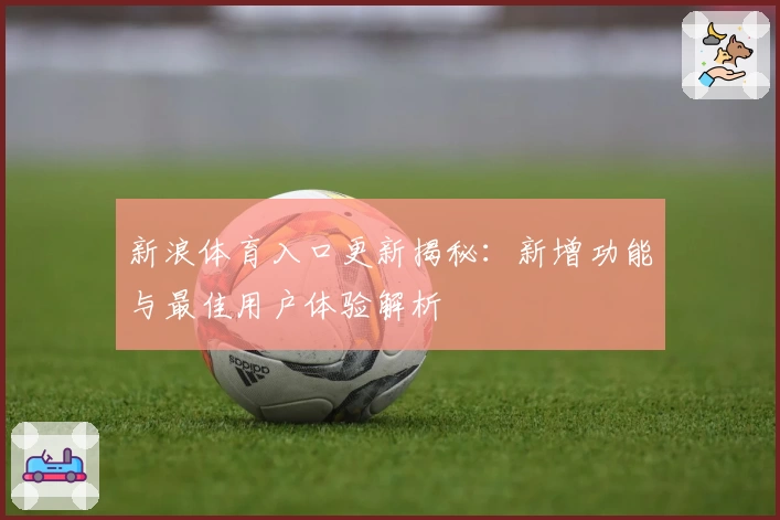 新浪体育入口更新揭秘：新增功能与最佳用户体验解析