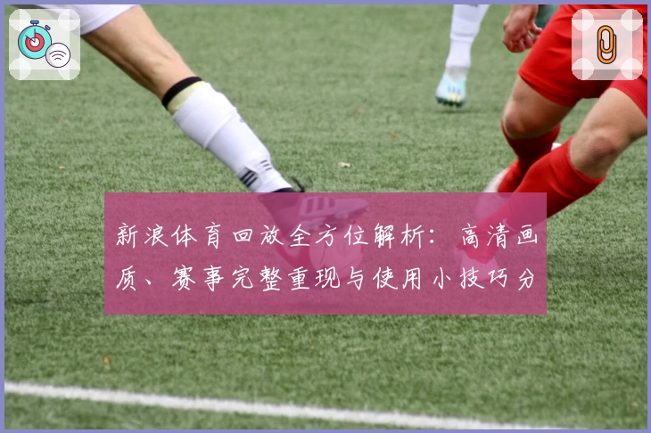 新浪体育回放全方位解析：高清画质、赛事完整重现与使用小技巧分享