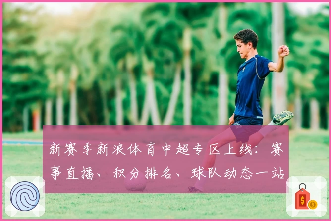 新赛季新浪体育中超专区上线：赛事直播、积分排名、球队动态一站式掌握