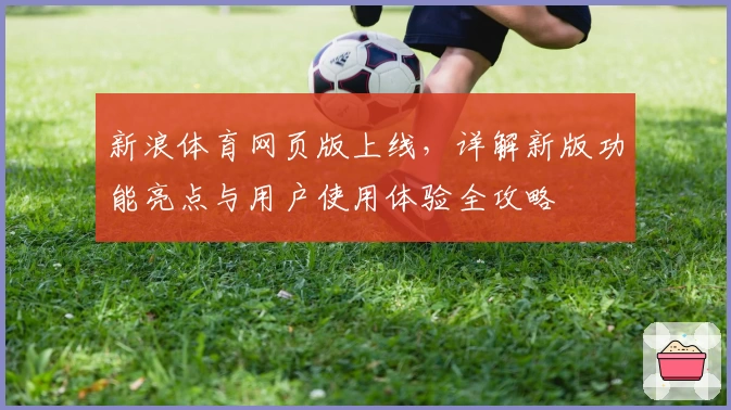 新浪体育网页版上线，详解新版功能亮点与用户使用体验全攻略