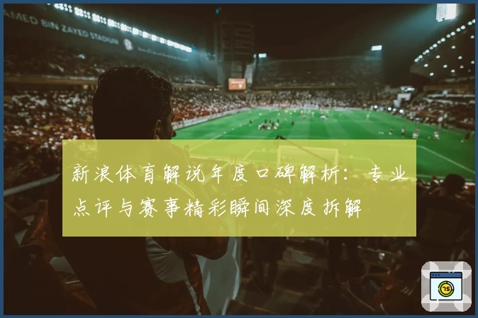新浪体育解说年度口碑解析：专业点评与赛事精彩瞬间深度拆解