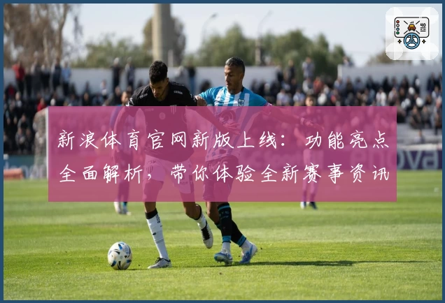 新浪体育官网新版上线：功能亮点全面解析，带你体验全新赛事资讯平台
