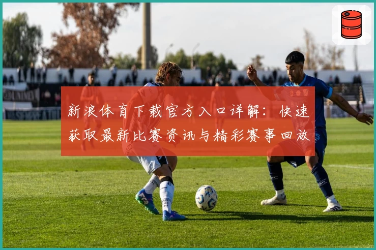 新浪体育下载官方入口详解：快速获取最新比赛资讯与精彩赛事回放教程