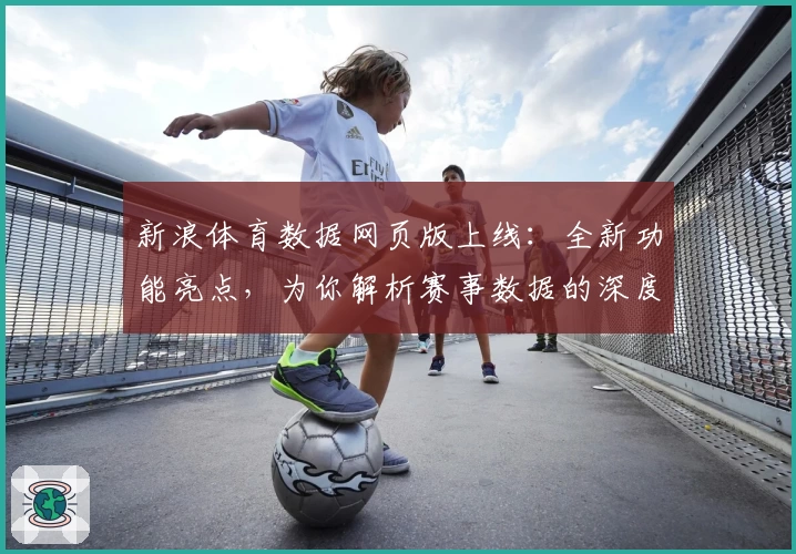 新浪体育数据网页版上线：全新功能亮点，为你解析赛事数据的深度价值