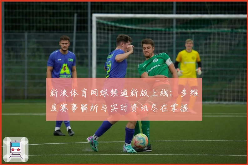 新浪体育网球频道新版上线：多维度赛事解析与实时资讯尽在掌握