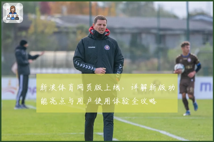 新浪体育网页版上线,详解新版功能亮点与用户使用体验全攻略