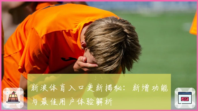 新浪体育入口更新揭秘：新增功能与最佳用户体验解析