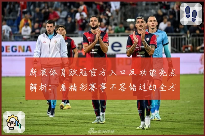 新浪体育欧冠官方入口及功能亮点解析：看精彩赛事不容错过的全方位体验