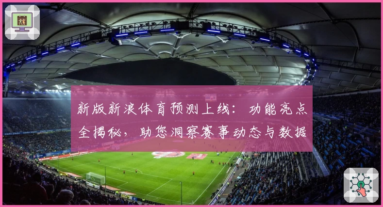 新版新浪体育预测上线：功能亮点全揭秘，助您洞察赛事动态与数据分析