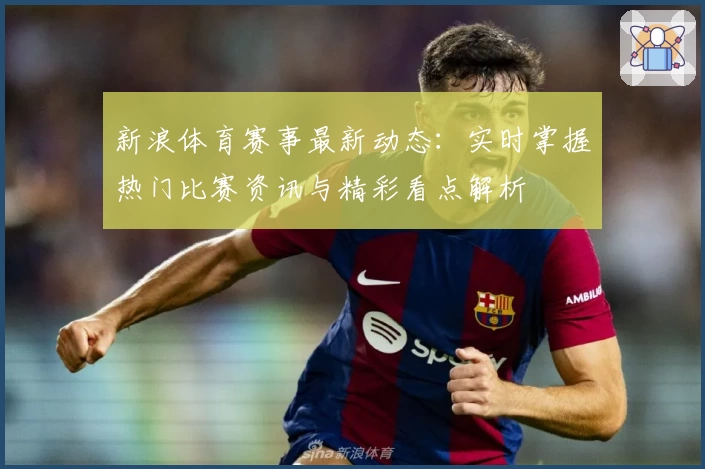 新浪体育赛事最新动态：实时掌握热门比赛资讯与精彩看点解析
