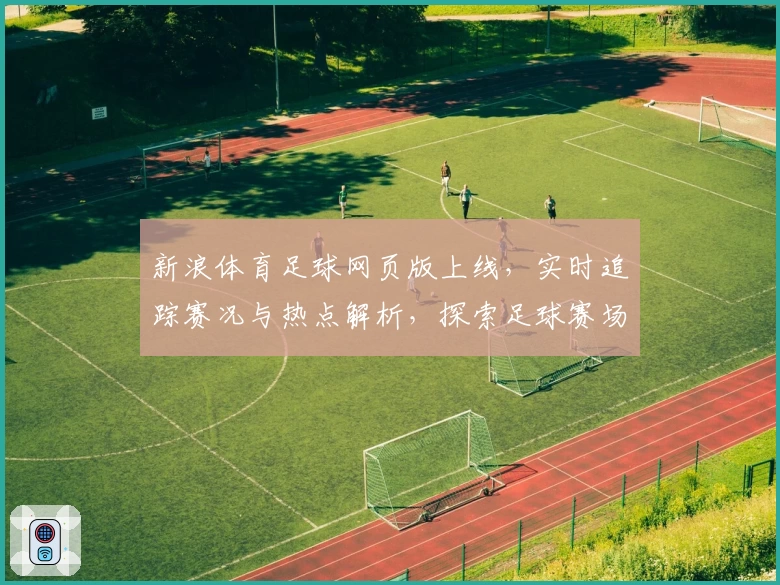 新浪体育足球网页版上线，实时追踪赛况与热点解析，探索足球赛场的无限魅力
