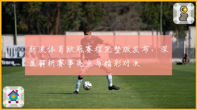 新浪体育欧冠赛程完整版发布，深度解析赛事亮点与精彩对决