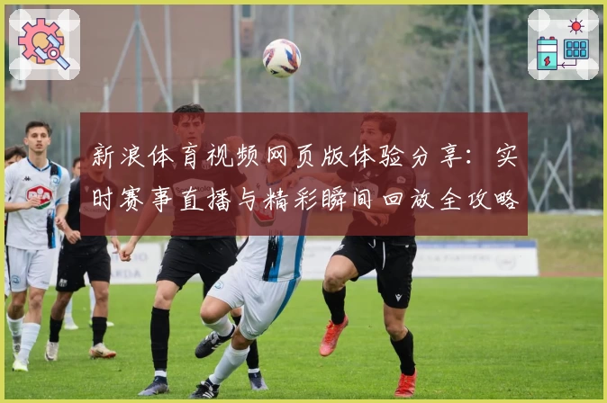 新浪体育视频网页版体验分享：实时赛事直播与精彩瞬间回放全攻略