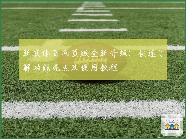 新浪体育网页版全新升级:快速了解功能亮点及使用教程