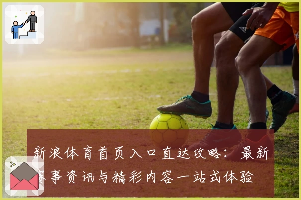 新浪体育首页入口直达攻略：最新赛事资讯与精彩内容一站式体验