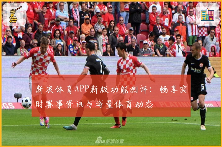新浪体育APP新版功能测评：畅享实时赛事资讯与海量体育动态