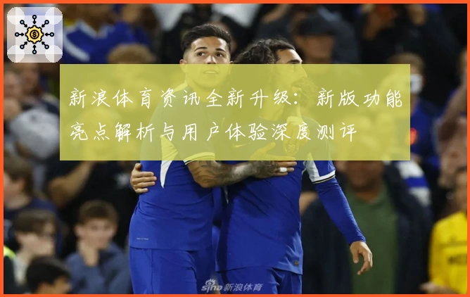 新浪体育资讯全新升级：新版功能亮点解析与用户体验深度测评