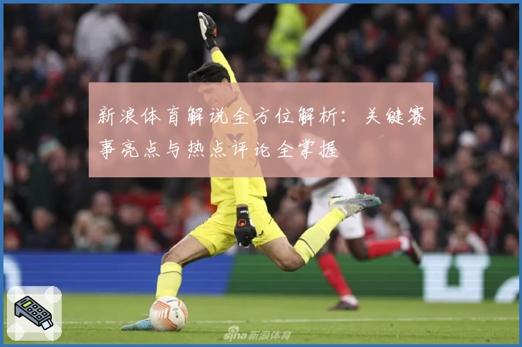 新浪体育解说全方位解析：关键赛事亮点与热点评论全掌握